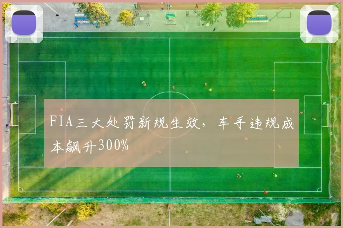 FIA三大处罚新规生效，车手违规成本飙升300%