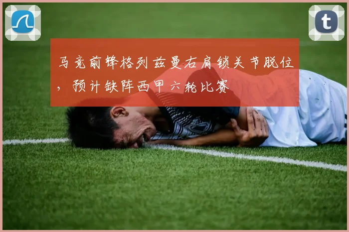 马竞前锋格列兹曼右肩锁关节脱位，预计缺阵西甲六轮比赛